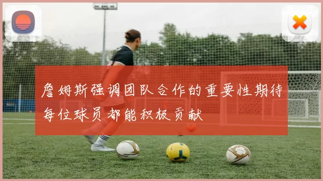 詹姆斯强调团队合作的重要性期待每位球员都能积极贡献