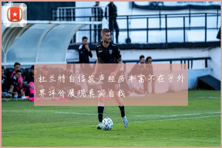 杜兰特自信发声经历丰富不在乎外界评价展现真实自我