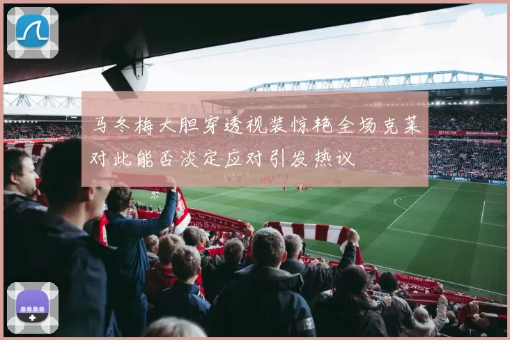 马冬梅大胆穿透视装惊艳全场克莱对此能否淡定应对引发热议