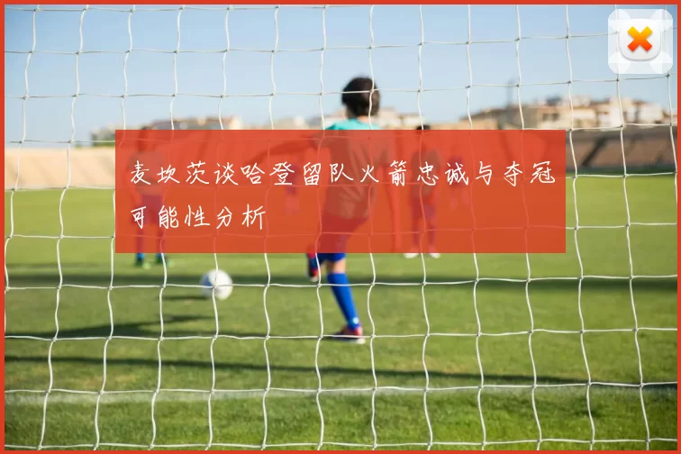 麦坎茨谈哈登留队火箭忠诚与夺冠可能性分析