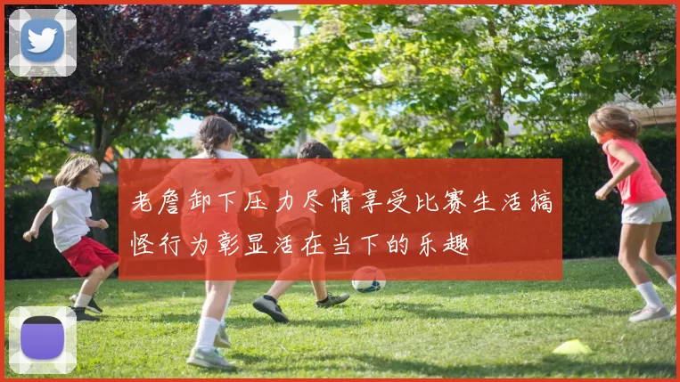 老詹卸下压力尽情享受比赛生活搞怪行为彰显活在当下的乐趣